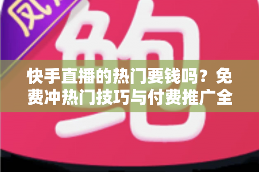 快手直播的热门要钱吗?免费冲热门技巧与付费推广全解析 快手直播的热门要钱吗?免费冲热门技巧与付费推广全解析