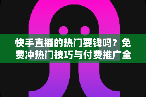 快手直播的热门要钱吗?免费冲热门技巧与付费推广全解析 快手直播的热门要钱吗?免费冲热门技巧与付费推广全解析