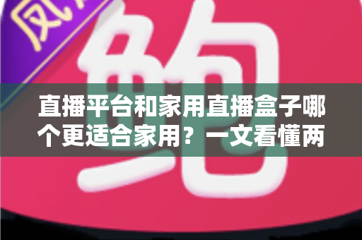 直播平台和家用直播盒子哪个更适合家用?一文看懂两者差异与选购指南 直播平台和家用直播盒子哪个更适合家用?一文看懂两者差异与选购指南