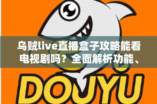 乌贼live直播盒子攻略能看电视剧吗?全面解析功能、使用方法与注意事项 乌贼live直播盒子攻略能看电视剧吗?全面解析功能、使用方法与注意事项