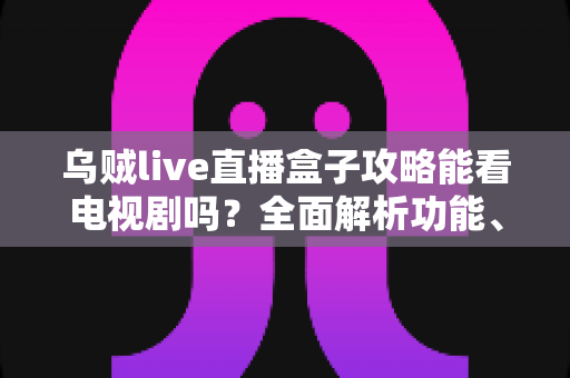 乌贼live直播盒子攻略能看电视剧吗?全面解析功能、使用方法与注意事项 乌贼live直播盒子攻略能看电视剧吗?全面解析功能、使用方法与注意事项