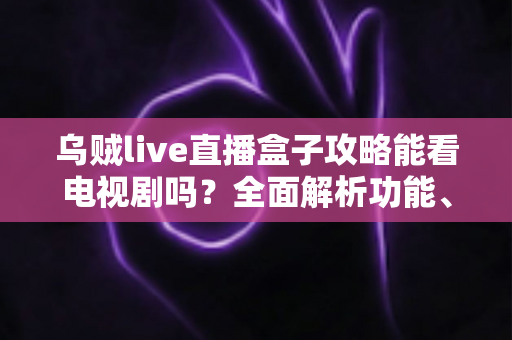 乌贼live直播盒子攻略能看电视剧吗？全面解析功能、使用方法与注意事项