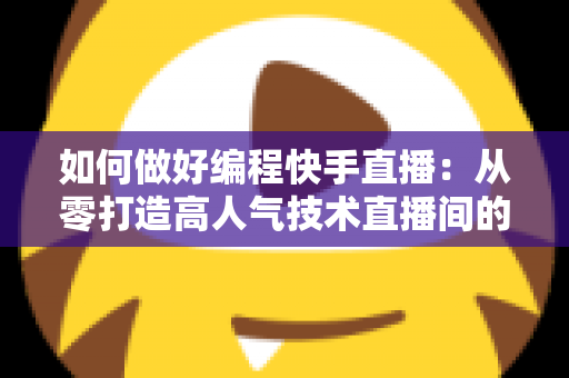 如何做好编程快手直播：从零打造高人气技术直播间的全流程实战指南