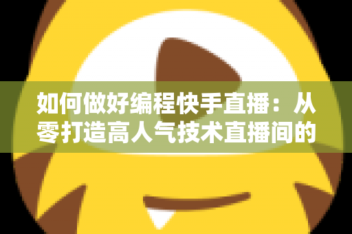 如何做好编程快手直播：从零打造高人气技术直播间的全流程实战指南