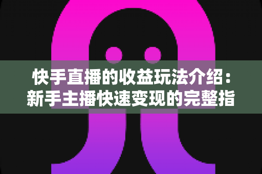 快手直播的收益玩法介绍:新手主播快速变现的完整指南与实操技巧全解析 快手直播的收益玩法介绍:新手主播快速变现的完整指南与实操技巧全解析