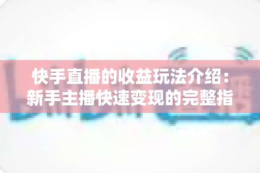 快手直播的收益玩法介绍:新手主播快速变现的完整指南与实操技巧全解析 快手直播的收益玩法介绍:新手主播快速变现的完整指南与实操技巧全解析