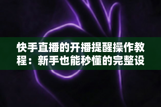 快手直播的开播提醒操作教程:新手也能秒懂的完整设置指南 快手直播的开播提醒操作教程:新手也能秒懂的完整设置指南