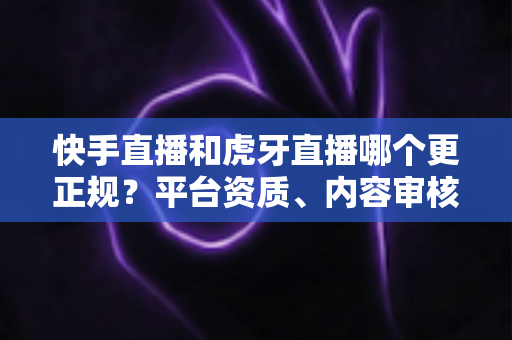 快手直播和虎牙直播哪个更正规?平台资质、内容审核与用户体验全维度深度对比指南 快手直播和虎牙直播哪个更正规?平台资质、内容审核与用户体验全维度深度对比指南