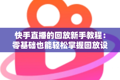 快手直播的回放新手教程:零基础也能轻松掌握回放设置、观看与管理的完整攻略 快手直播的回放新手教程:零基础也能轻松掌握回放设置、观看与管理的完整攻略