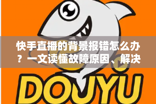 快手直播的背景报错怎么办?一文读懂故障原因、解决步骤与预防技巧 快手直播的背景报错怎么办?一文读懂故障原因、解决步骤与预防技巧