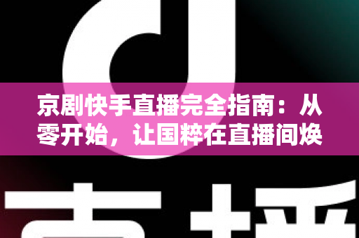 京剧快手直播完全指南:从零开始,让国粹在直播间焕发新生 京剧快手直播完全指南:从零开始,让国粹在直播间焕发新生