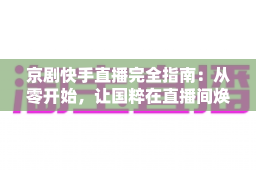 京剧快手直播完全指南:从零开始,让国粹在直播间焕发新生 京剧快手直播完全指南:从零开始,让国粹在直播间焕发新生