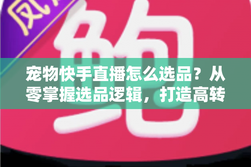 宠物快手直播怎么选品?从零掌握选品逻辑,打造高转化宠物直播间 宠物快手直播怎么选品?从零掌握选品逻辑,打造高转化宠物直播间