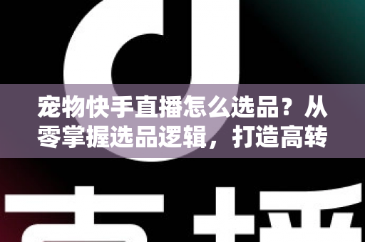 宠物快手直播怎么选品?从零掌握选品逻辑,打造高转化宠物直播间 宠物快手直播怎么选品?从零掌握选品逻辑,打造高转化宠物直播间