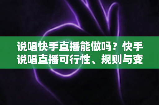 说唱快手直播能做吗？快手说唱直播可行性、规则与变现全攻略