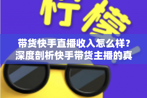 带货快手直播收入怎么样？深度剖析快手带货主播的真实收入水平与赚钱攻略