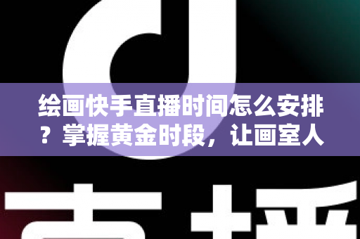 绘画快手直播时间怎么安排？掌握黄金时段，让画室人气翻倍的完整攻略