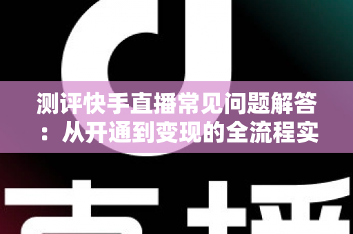 测评快手直播常见问题解答:从开通到变现的全流程实用指南 测评快手直播常见问题解答:从开通到变现的全流程实用指南