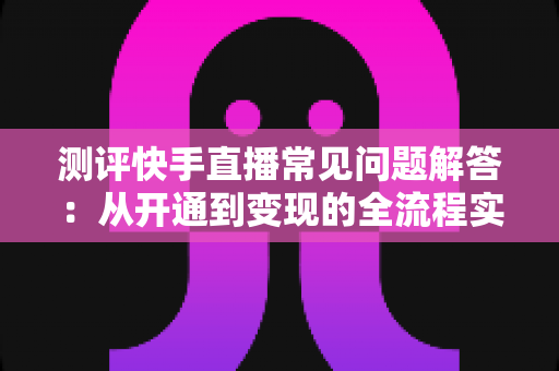 测评快手直播常见问题解答:从开通到变现的全流程实用指南 测评快手直播常见问题解答:从开通到变现的全流程实用指南