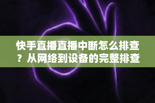 快手直播直播中断怎么排查?从网络到设备的完整排查方案与实用技巧 快手直播直播中断怎么排查?从网络到设备的完整排查方案与实用技巧