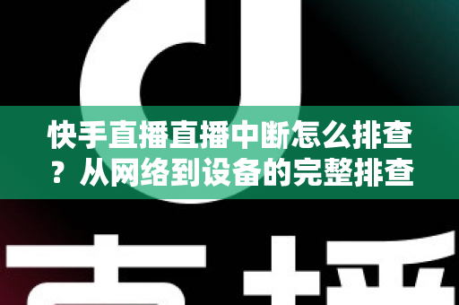 快手直播直播中断怎么排查?从网络到设备的完整排查方案与实用技巧 快手直播直播中断怎么排查?从网络到设备的完整排查方案与实用技巧