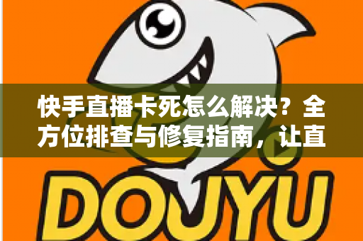 快手直播卡死怎么解决?全方位排查与修复指南,让直播流畅不卡顿 快手直播卡死怎么解决?全方位排查与修复指南,让直播流畅不卡顿