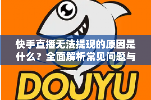 快手直播无法提现的原因是什么?全面解析常见问题与高效解决方案 快手直播无法提现的原因是什么?全面解析常见问题与高效解决方案