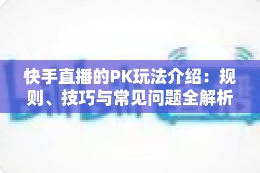 快手直播的PK玩法介绍：规则、技巧与常见问题全解析