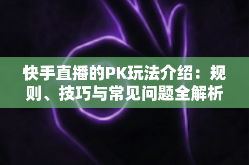 快手直播的PK玩法介绍：规则、技巧与常见问题全解析
