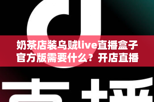 奶茶店装乌贼live直播盒子官方版需要什么?开店直播必备条件与安装全流程指南 奶茶店装乌贼live直播盒子官方版需要什么?开店直播必备条件与安装全流程指南