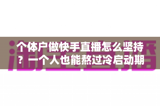 个体户做快手直播怎么坚持？一个人也能熬过冷启动期的完整实战指南