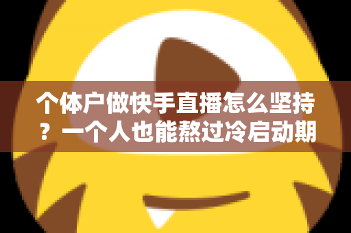个体户做快手直播怎么坚持？一个人也能熬过冷启动期的完整实战指南