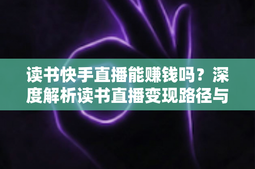 读书快手直播能赚钱吗?深度解析读书直播变现路径与新手实操指南 读书快手直播能赚钱吗?深度解析读书直播变现路径与新手实操指南