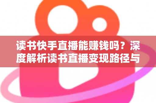 读书快手直播能赚钱吗?深度解析读书直播变现路径与新手实操指南 读书快手直播能赚钱吗?深度解析读书直播变现路径与新手实操指南