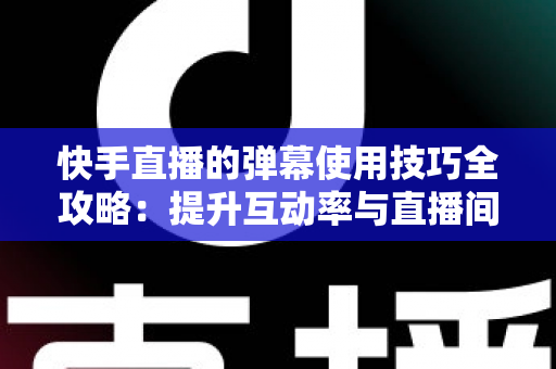 快手直播的弹幕使用技巧全攻略:提升互动率与直播间人气的实用指南 快手直播的弹幕使用技巧全攻略:提升互动率与直播间人气的实用指南