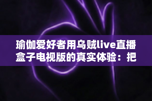 瑜伽爱好者用乌贼live直播盒子电视版的真实体验：把客厅变成专属瑜伽馆的惊喜之旅