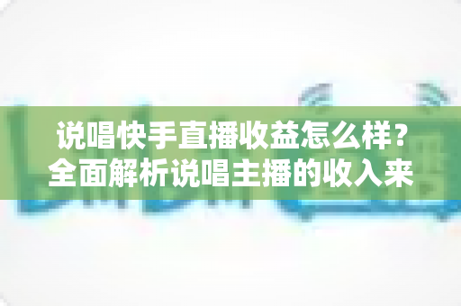 说唱快手直播收益怎么样?全面解析说唱主播的收入来源与变现潜力 说唱快手直播收益怎么样?全面解析说唱主播的收入来源与变现潜力