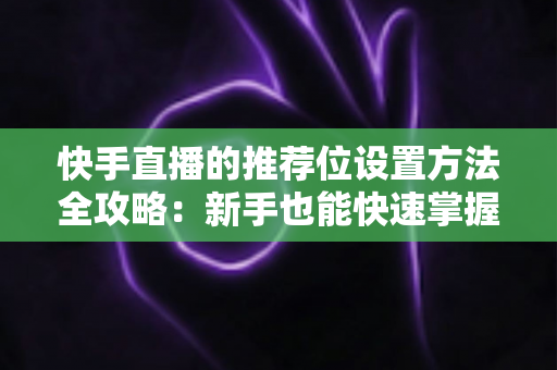 快手直播的推荐位设置方法全攻略:新手也能快速掌握的流量增长秘籍 快手直播的推荐位设置方法全攻略:新手也能快速掌握的流量增长秘籍