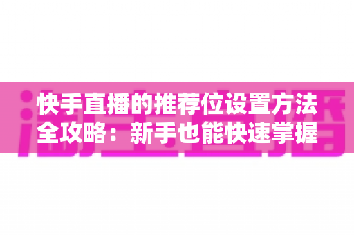 快手直播的推荐位设置方法全攻略:新手也能快速掌握的流量增长秘籍 快手直播的推荐位设置方法全攻略:新手也能快速掌握的流量增长秘籍