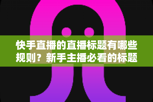 快手直播的直播标题有哪些规则?新手主播必看的标题规范与爆款写法全解析 快手直播的直播标题有哪些规则?新手主播必看的标题规范与爆款写法全解析
