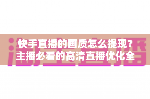 快手直播的画质怎么提现?主播必看的高清直播优化全攻略 快手直播的画质怎么提现?主播必看的高清直播优化全攻略