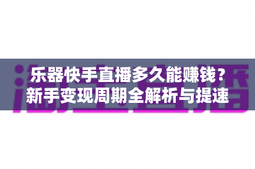 乐器快手直播多久能赚钱?新手变现周期全解析与提速攻略 乐器快手直播多久能赚钱?新手变现周期全解析与提速攻略