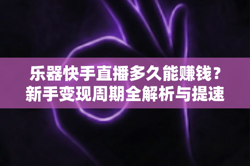 乐器快手直播多久能赚钱?新手变现周期全解析与提速攻略 乐器快手直播多久能赚钱?新手变现周期全解析与提速攻略