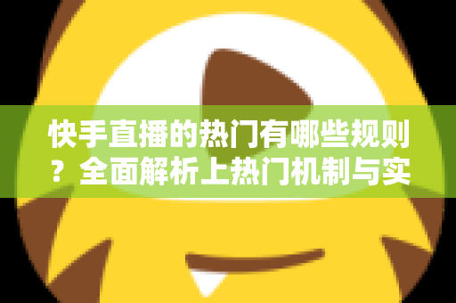 快手直播的热门有哪些规则?全面解析上热门机制与实操技巧 快手直播的热门有哪些规则?全面解析上热门机制与实操技巧