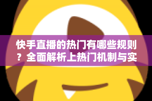 快手直播的热门有哪些规则?全面解析上热门机制与实操技巧 快手直播的热门有哪些规则?全面解析上热门机制与实操技巧
