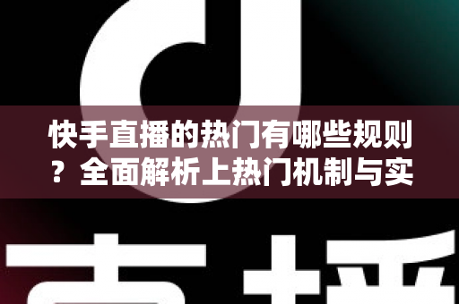 快手直播的热门有哪些规则?全面解析上热门机制与实操技巧 快手直播的热门有哪些规则?全面解析上热门机制与实操技巧