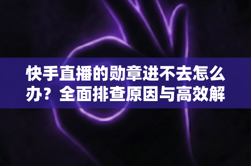 快手直播的勋章进不去怎么办?全面排查原因与高效解决方案指南 快手直播的勋章进不去怎么办?全面排查原因与高效解决方案指南