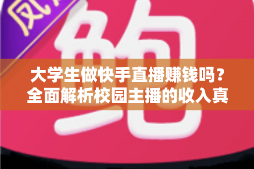 大学生做快手直播赚钱吗?全面解析校园主播的收入真相与实操指南 大学生做快手直播赚钱吗?全面解析校园主播的收入真相与实操指南