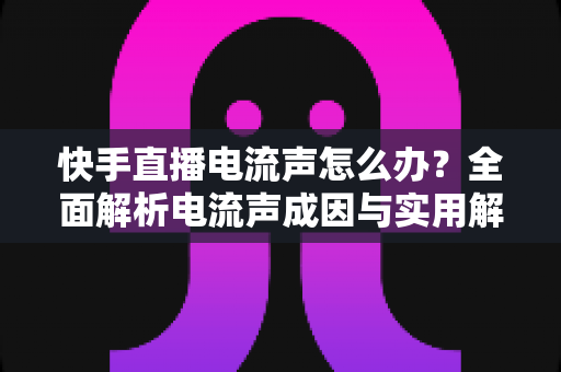 快手直播电流声怎么办?全面解析电流声成因与实用解决方案,让直播音质瞬间清晰! 快手直播电流声怎么办?全面解析电流声成因与实用解决方案,让直播音质瞬间清晰!