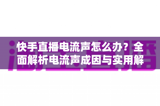 快手直播电流声怎么办?全面解析电流声成因与实用解决方案,让直播音质瞬间清晰! 快手直播电流声怎么办?全面解析电流声成因与实用解决方案,让直播音质瞬间清晰!